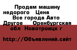 Продам машину недорого › Цена ­ 180 000 - Все города Авто » Другое   . Оренбургская обл.,Новотроицк г.